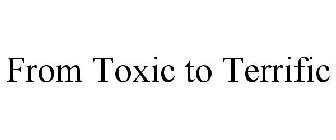 FROM TOXIC TO TERRIFIC