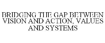 BRIDGING THE GAP BETWEEN VISION AND ACTION, VALUES AND SYSTEMS