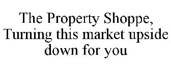 THE PROPERTY SHOPPE, TURNING THIS MARKET UPSIDE DOWN FOR YOU