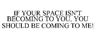 IF YOUR SPACE ISN'T BECOMING TO YOU, YOU SHOULD BE COMING TO ME!