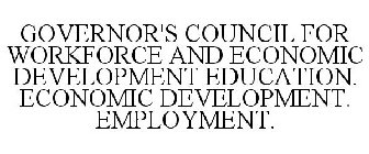 GOVERNOR'S COUNCIL FOR WORKFORCE AND ECONOMIC DEVELOPMENT EDUCATION. ECONOMIC DEVELOPMENT. EMPLOYMENT.
