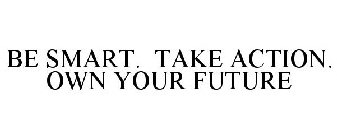 BE SMART. TAKE ACTION. OWN YOUR FUTURE
