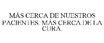 MÁS CERCA DE NUESTROS PACIENTES. MÁS CERCA DE LA CURA.