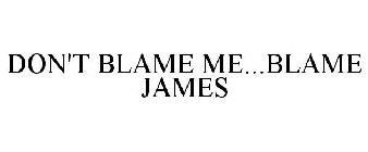 DON'T BLAME ME...BLAME JAMES
