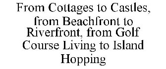 FROM COTTAGES TO CASTLES, FROM BEACHFRONT TO RIVERFRONT, FROM GOLF COURSE LIVING TO ISLAND HOPPING