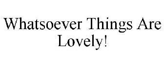 WHATSOEVER THINGS ARE LOVELY!