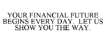 YOUR FINANCIAL FUTURE BEGINS EVERY DAY. LET US SHOW YOU THE WAY.