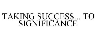 TAKING SUCCESS... TO SIGNIFICANCE