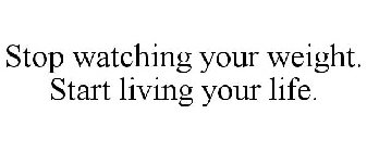 STOP WATCHING YOUR WEIGHT. START LIVING YOUR LIFE.