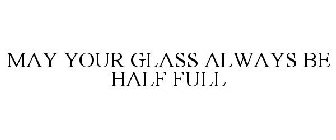 MAY YOUR GLASS ALWAYS BE HALF FULL