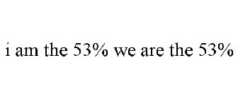 I AM THE 53% WE ARE THE 53%