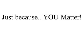 JUST BECAUSE...YOU MATTER!