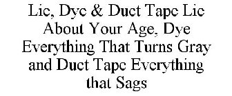 LIE, DYE & DUCT TAPE LIE ABOUT YOUR AGE, DYE EVERYTHING THAT TURNS GRAY AND DUCT TAPE EVERYTHING THAT SAGS