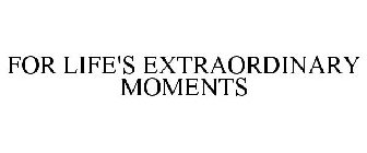 FOR LIFE'S EXTRAORDINARY MOMENTS