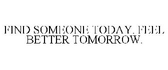 FIND SOMEONE TODAY. FEEL BETTER TOMORROW.