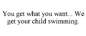 YOU GET WHAT YOU WANT... WE GET YOUR CHILD SWIMMING.