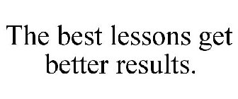 THE BEST LESSONS GET BETTER RESULTS.