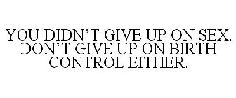 YOU DIDN'T GIVE UP ON SEX. DON'T GIVE UP ON BIRTH CONTROL EITHER.