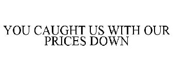 YOU CAUGHT US WITH OUR PRICES DOWN