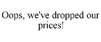 OOPS, WE'VE DROPPED OUR PRICES!