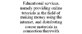EDUCATIONAL SERVICES, NAMELY PROVIDING ONLINE TUTORIALS IN THE FIELD OF MAKING MONEY USING THE INTERNET, AND DISTRIBUTING COURSE MATERIALS IN CONNECTION THEREWITH