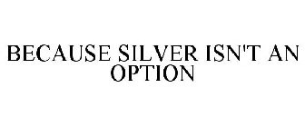 BECAUSE SILVER ISN'T AN OPTION