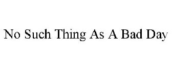 NO SUCH THING AS A BAD DAY