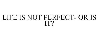 LIFE IS NOT PERFECT- OR IS IT?