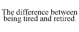 THE DIFFERENCE BETWEEN BEING TIRED AND RETIRED.