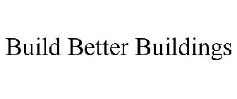 BUILD BETTER BUILDINGS