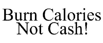 BURN CALORIES NOT CASH!