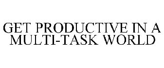 GET PRODUCTIVE IN A MULTI-TASK WORLD