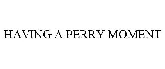 HAVING A PERRY MOMENT