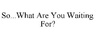 SO...WHAT ARE YOU WAITING FOR?