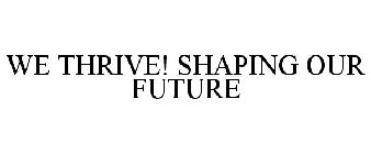 WE THRIVE! SHAPING OUR FUTURE