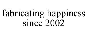 FABRICATING HAPPINESS SINCE 2002