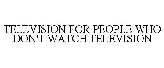 TELEVISION FOR PEOPLE WHO DON'T WATCH TELEVISION