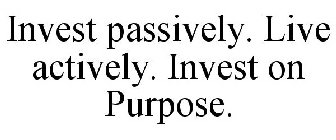 INVEST PASSIVELY. LIVE ACTIVELY. INVEST ON PURPOSE.