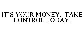 IT'S YOUR MONEY. TAKE CONTROL TODAY.