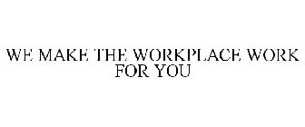 WE MAKE THE WORKPLACE WORK FOR YOU