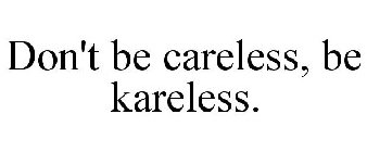 DON'T BE CARELESS, BE KARELESS.