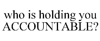 WHO IS HOLDING YOU ACCOUNTABLE?