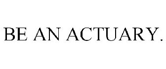 BE AN ACTUARY.
