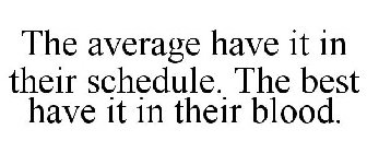 THE AVERAGE HAVE IT IN THEIR SCHEDULE. THE BEST HAVE IT IN THEIR BLOOD.