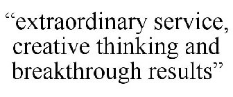 EXTRAORDINARY SERVICE, CREATIVE THINKING AND BREAKTHROUGH RESULTS