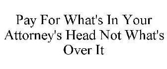 PAY FOR WHAT'S IN YOUR ATTORNEY'S HEAD NOT WHAT'S OVER IT