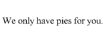 WE ONLY HAVE PIES FOR YOU.