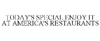 TODAY'S SPECIAL ENJOY IT AT AMERICA'S RESTAURANTS
