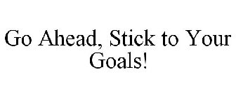 GO AHEAD, STICK TO YOUR GOALS!