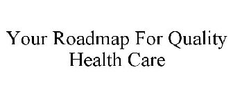 YOUR ROADMAP FOR QUALITY HEALTH CARE